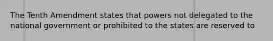 The Tenth Amendment states that powers not delegated to the national government or prohibited to the states are reserved to