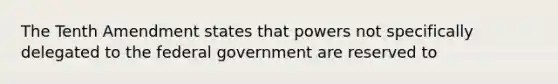 The Tenth Amendment states that powers not specifically delegated to the federal government are reserved to