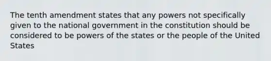 The tenth amendment states that any powers not specifically given to the national government in the constitution should be considered to be <a href='https://www.questionai.com/knowledge/kKSx9oT84t-powers-of' class='anchor-knowledge'>powers of</a> the states or the people of the United States