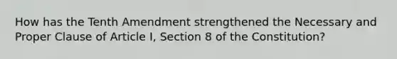 How has the Tenth Amendment strengthened the Necessary and Proper Clause of Article I, Section 8 of the Constitution?