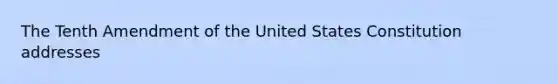 The Tenth Amendment of the United States Constitution addresses