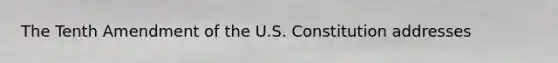 The Tenth Amendment of the U.S. Constitution addresses