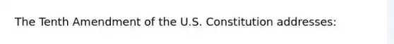 The Tenth Amendment of the U.S. Constitution addresses: