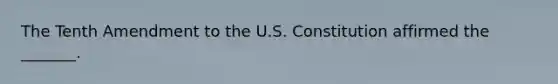 The Tenth Amendment to the U.S. Constitution affirmed the _______.