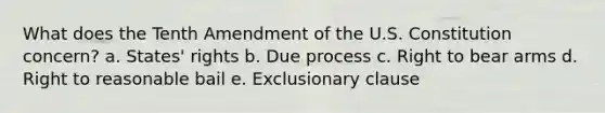 What does the Tenth Amendment of the U.S. Constitution concern? a. States' rights b. Due process c. Right to bear arms d. Right to reasonable bail e. Exclusionary clause