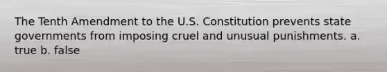 The Tenth Amendment to the U.S. Constitution prevents state governments from imposing cruel and unusual punishments. a. true b. false