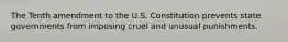 The Tenth amendment to the U.S. Constitution prevents state governments from imposing cruel and unusual punishments.