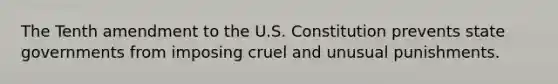 The Tenth amendment to the U.S. Constitution prevents state governments from imposing cruel and unusual punishments.