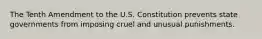 The Tenth Amendment to the U.S. Constitution prevents state governments from imposing cruel and unusual punishments.