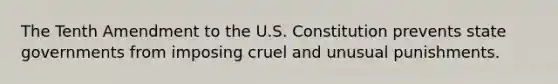 The Tenth Amendment to the U.S. Constitution prevents state governments from imposing cruel and unusual punishments.