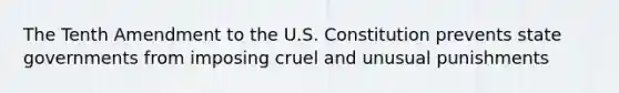 The Tenth Amendment to the U.S. Constitution prevents state governments from imposing cruel and unusual punishments