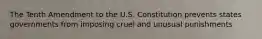 The Tenth Amendment to the U.S. Constitution prevents states governments from imposing cruel and unusual punishments