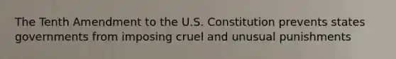 The Tenth Amendment to the U.S. Constitution prevents states governments from imposing cruel and unusual punishments