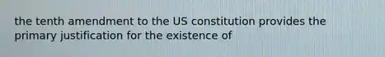 the tenth amendment to the US constitution provides the primary justification for the existence of