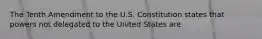 The Tenth Amendment to the U.S. Constitution states that powers not delegated to the United States are