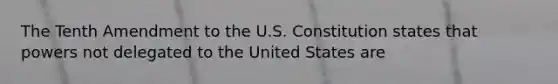 The Tenth Amendment to the U.S. Constitution states that powers not delegated to the United States are