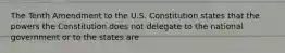 The Tenth Amendment to the U.S. Constitution states that the powers the Constitution does not delegate to the national government or to the states are