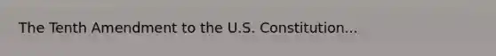 The Tenth Amendment to the U.S. Constitution...