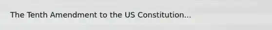 The Tenth Amendment to the US Constitution...