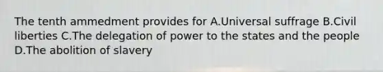 The tenth ammedment provides for A.Universal suffrage B.Civil liberties C.The delegation of power to the states and the people D.The abolition of slavery