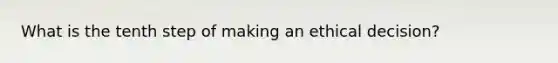 What is the tenth step of making an ethical decision?