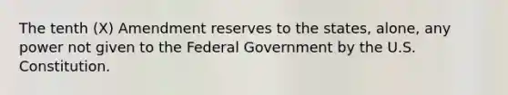 The tenth (X) Amendment reserves to the states, alone, any power not given to the Federal Government by the U.S. Constitution.