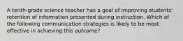 A tenth-grade science teacher has a goal of improving students' retention of information presented during instruction. Which of the following communication strategies is likely to be most effective in achieving this outcome?