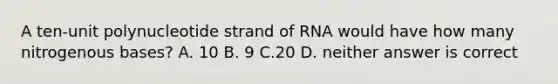 A ten-unit polynucleotide strand of RNA would have how many nitrogenous bases? A. 10 B. 9 C.20 D. neither answer is correct