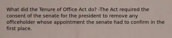 What did the Tenure of Office Act do? -The Act required the consent of the senate for the president to remove any officeholder whose appointment the senate had to confirm in the first place.