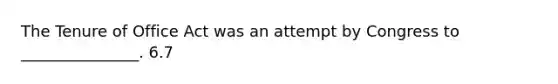 The Tenure of Office Act was an attempt by Congress to _______________. 6.7