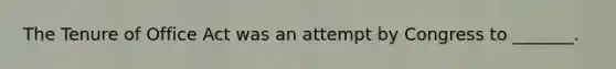 The Tenure of Office Act was an attempt by Congress to _______.