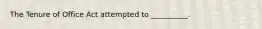 The Tenure of Office Act attempted to __________.