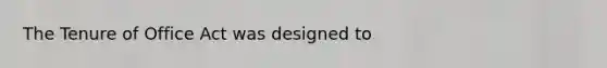 The Tenure of Office Act was designed to