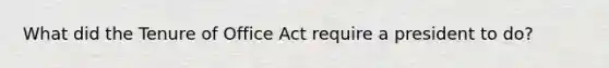 What did the Tenure of Office Act require a president to do?