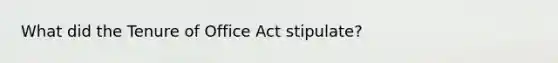 What did the Tenure of Office Act stipulate?