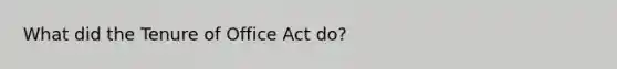 What did the Tenure of Office Act do?