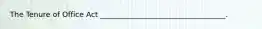 The Tenure of Office Act __________________________________.