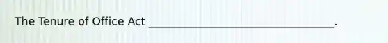 The Tenure of Office Act __________________________________.