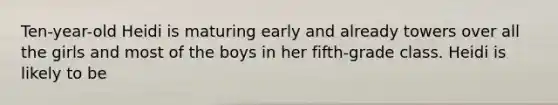 Ten-year-old Heidi is maturing early and already towers over all the girls and most of the boys in her fifth-grade class. Heidi is likely to be