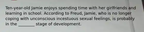 Ten-year-old Jamie enjoys spending time with her girlfriends and learning in school. According to Freud, Jamie, who is no longer coping with unconscious incestuous sexual feelings, is probably in the ________ stage of development.