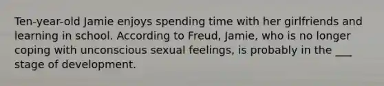 Ten-year-old Jamie enjoys spending time with her girlfriends and learning in school. According to Freud, Jamie, who is no longer coping with unconscious sexual feelings, is probably in the ___ stage of development.