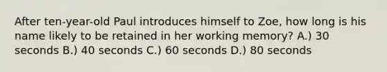 After ten-year-old Paul introduces himself to Zoe, how long is his name likely to be retained in her working memory? A.) 30 seconds B.) 40 seconds C.) 60 seconds D.) 80 seconds