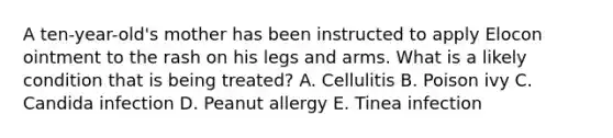 A ten-year-old's mother has been instructed to apply Elocon ointment to the rash on his legs and arms. What is a likely condition that is being treated? A. Cellulitis B. Poison ivy C. Candida infection D. Peanut allergy E. Tinea infection