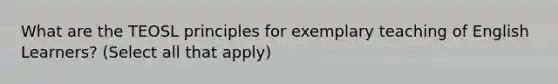 What are the TEOSL principles for exemplary teaching of English Learners? (Select all that apply)