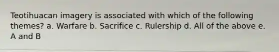 Teotihuacan imagery is associated with which of the following themes? a. Warfare b. Sacrifice c. Rulership d. All of the above e. A and B