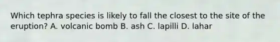 Which tephra species is likely to fall the closest to the site of the eruption? A. volcanic bomb B. ash C. lapilli D. lahar