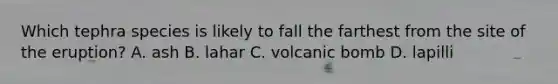 Which tephra species is likely to fall the farthest from the site of the eruption? A. ash B. lahar C. volcanic bomb D. lapilli