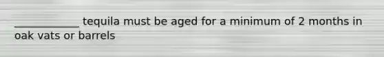 ____________ tequila must be aged for a minimum of 2 months in oak vats or barrels