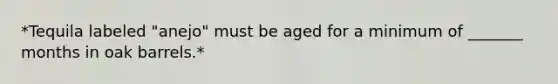 *Tequila labeled "anejo" must be aged for a minimum of _______ months in oak barrels.*