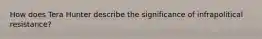 How does Tera Hunter describe the significance of infrapolitical resistance?
